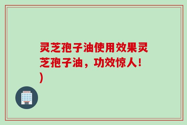 灵芝孢子油使用效果灵芝孢子油，功效惊人！)