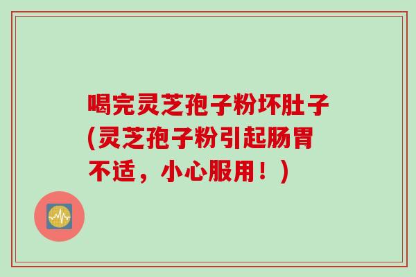 喝完灵芝孢子粉坏肚子(灵芝孢子粉引起肠胃不适,小心服用!) 喝完灵芝孢子粉坏肚子(灵芝孢子粉引起肠胃不适,小心服用!)