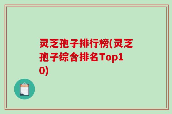 灵芝孢子排行榜(灵芝孢子综合排名Top10) 灵芝孢子排行榜(灵芝孢子综合排名Top10)