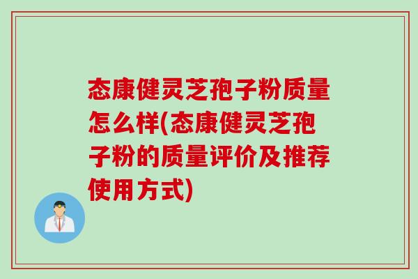 态康健灵芝孢子粉质量怎么样(态康健灵芝孢子粉的质量评价及推荐使用方式)