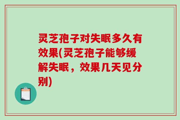 灵芝孢子对失眠多久有效果(灵芝孢子能够缓解失眠，效果几天见分别)