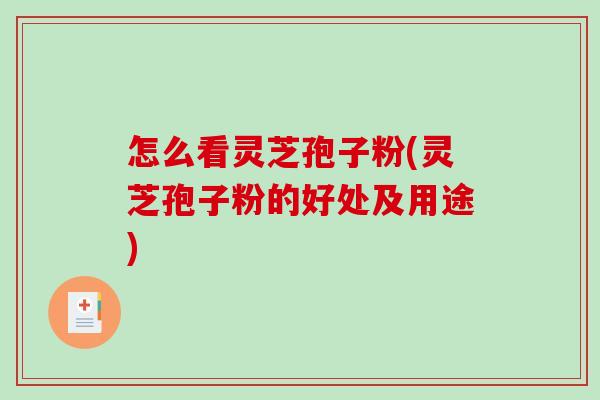 怎么看灵芝孢子粉(灵芝孢子粉的好处及用途)