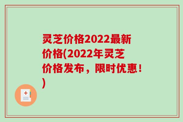 灵芝价格2022最新价格(2022年灵芝价格发布，限时优惠！)