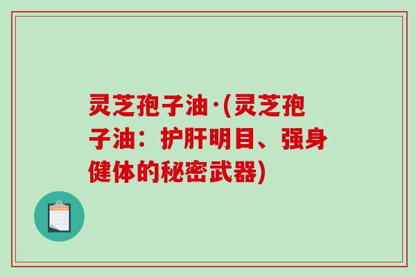 灵芝孢子油·(灵芝孢子油：护肝明目、强身健体的秘密武器)