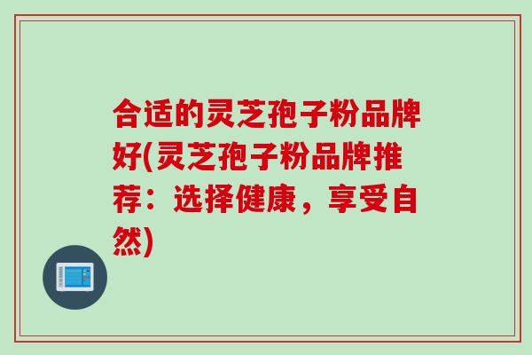 合适的灵芝孢子粉品牌好(灵芝孢子粉品牌推荐：选择健康，享受自然)