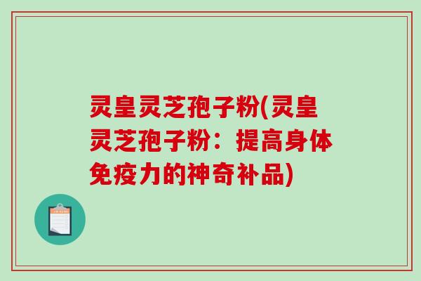 灵皇灵芝孢子粉(灵皇灵芝孢子粉：提高身体免疫力的神奇补品)