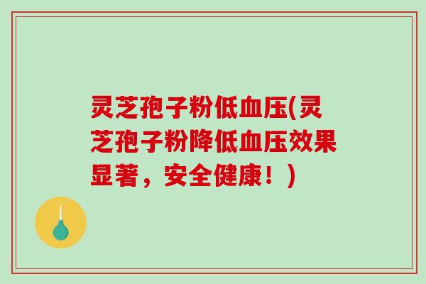灵芝孢子粉低血压(灵芝孢子粉降低血压效果显著，安全健康！)