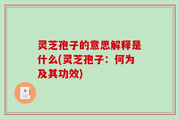 灵芝孢子的意思解释是什么(灵芝孢子：何为及其功效)