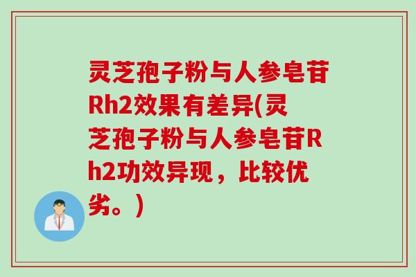 灵芝孢子粉与人参皂苷Rh2效果有差异(灵芝孢子粉与人参皂苷Rh2功效异现，比较优劣。)