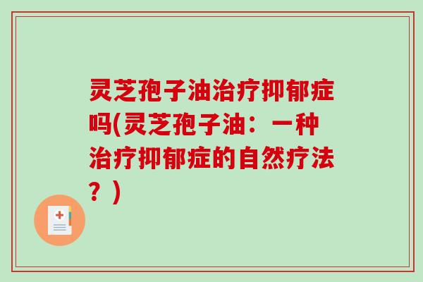 灵芝孢子油治疗抑郁症吗(灵芝孢子油：一种治疗抑郁症的自然疗法？)