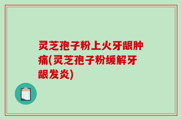 灵芝孢子粉上火牙龈肿痛(灵芝孢子粉缓解牙龈发炎)