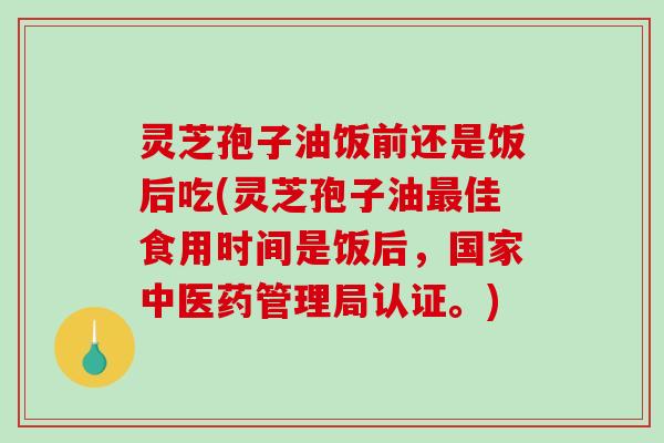 灵芝孢子油饭前还是饭后吃(灵芝孢子油佳食用时间是饭后,国家中医药管理局认证。) 灵芝孢子油饭前还是饭后吃(灵芝孢子油佳食用时间是饭后,国家中医药管理局认证。)