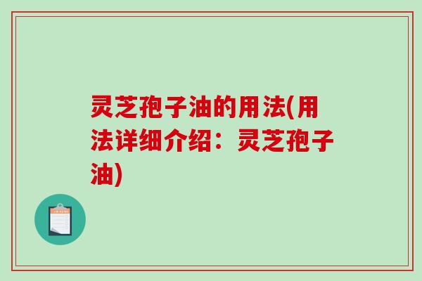 灵芝孢子油的用法(用法详细介绍：灵芝孢子油)