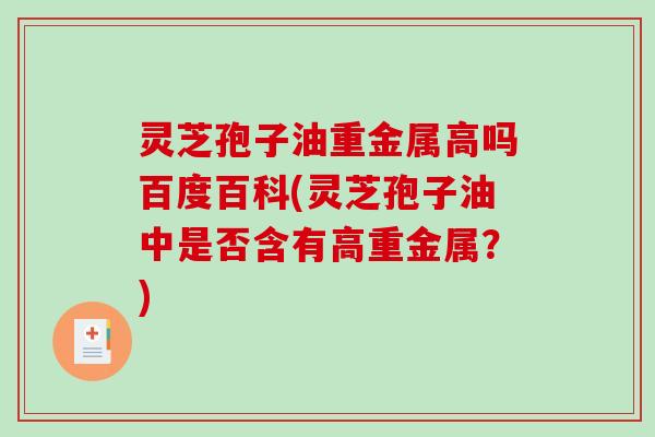灵芝孢子油重金属高吗百度百科(灵芝孢子油中是否含有高重金属？)