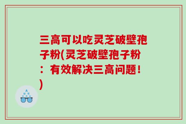 三高可以吃灵芝破壁孢子粉(灵芝破壁孢子粉：有效解决三高问题！)