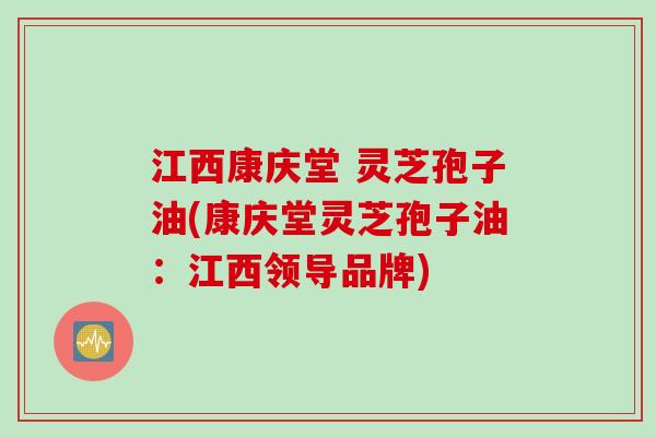 江西康庆堂 灵芝孢子油(康庆堂灵芝孢子油：江西领导品牌)