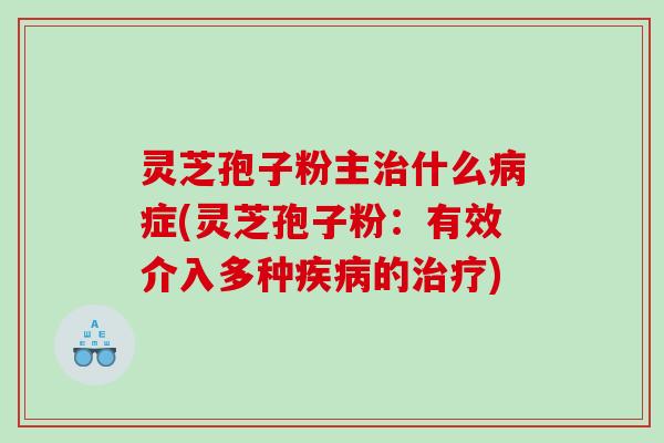 灵芝孢子粉主治什么病症(灵芝孢子粉：有效介入多种疾病的治疗)