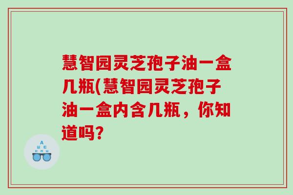 慧智园灵芝孢子油一盒几瓶(慧智园灵芝孢子油一盒内含几瓶，你知道吗？