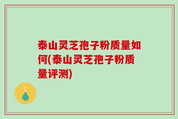 泰山灵芝孢子粉质量如何(泰山灵芝孢子粉质量评测)