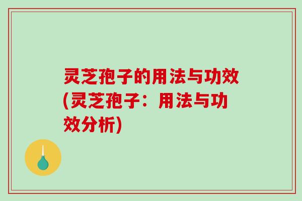 灵芝孢子的用法与功效(灵芝孢子：用法与功效分析)