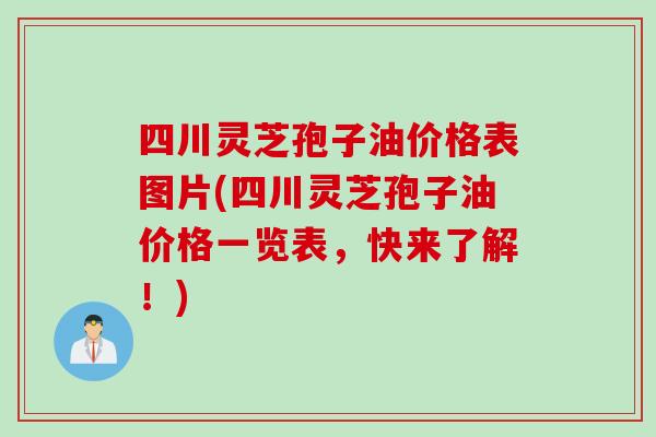 四川灵芝孢子油价格表图片(四川灵芝孢子油价格一览表，快来了解！)