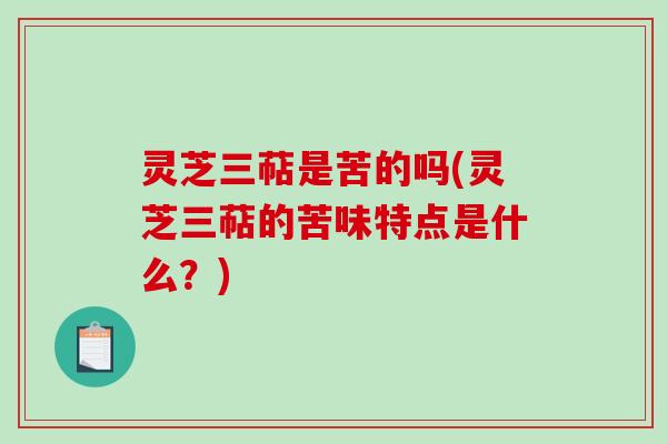 灵芝三萜是苦的吗(灵芝三萜的苦味特点是什么？)
