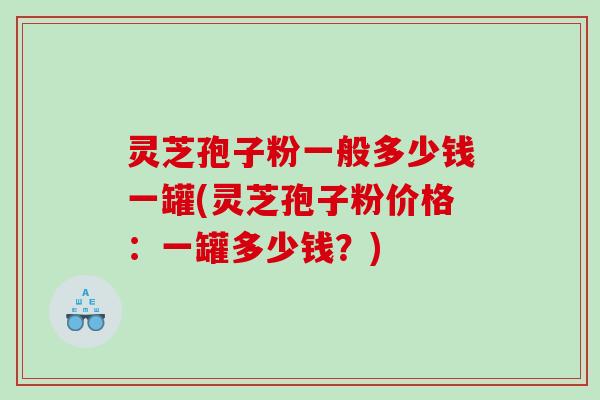 灵芝孢子粉一般多少钱一罐(灵芝孢子粉价格:一罐多少钱?) 灵芝孢子粉一般多少钱一罐(灵芝孢子粉价格:一罐多少钱?)