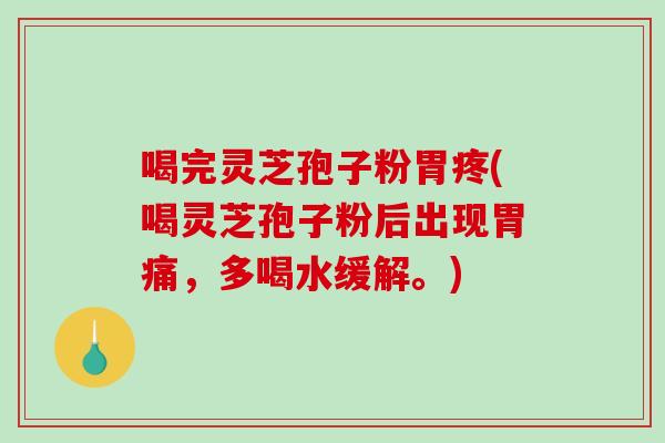 喝完灵芝孢子粉胃疼(喝灵芝孢子粉后出现胃痛，多喝水缓解。)