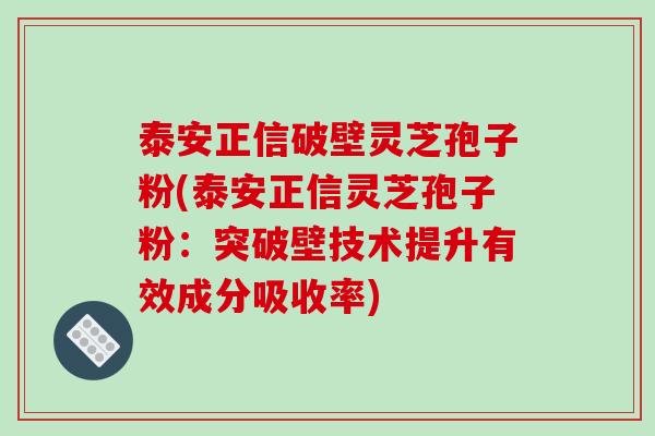 泰安正信破壁灵芝孢子粉(泰安正信灵芝孢子粉：突破壁技术提升有效成分吸收率)