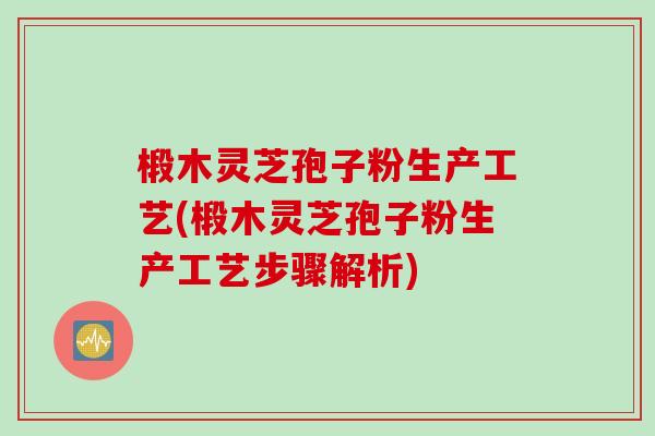 椴木灵芝孢子粉生产工艺(椴木灵芝孢子粉生产工艺步骤解析)