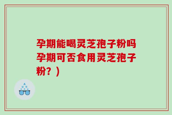 孕期能喝灵芝孢子粉吗孕期可否食用灵芝孢子粉？)