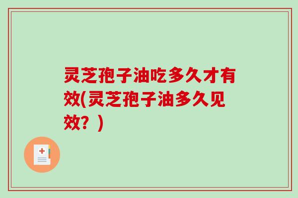 灵芝孢子油吃多久才有效(灵芝孢子油多久见效？)