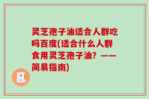 灵芝孢子油适合人群吃吗百度(适合什么人群食用灵芝孢子油？——简易指南)