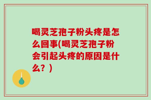 喝灵芝孢子粉头疼是怎么回事(喝灵芝孢子粉会引起头疼的原因是什么？)