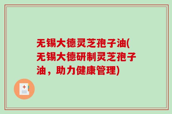 无锡大德灵芝孢子油(无锡大德研制灵芝孢子油，助力健康管理)