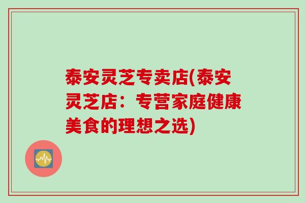 泰安灵芝专卖店(泰安灵芝店:专营家庭健康美食的理想之选) 泰安灵芝专卖店(泰安灵芝店:专营家庭健康美食的理想之选)