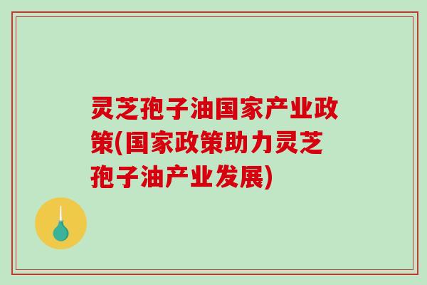 灵芝孢子油国家产业政策(国家政策助力灵芝孢子油产业发展)