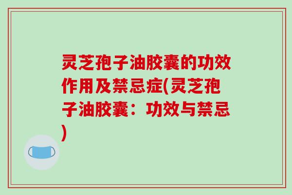 灵芝孢子油胶囊的功效作用及禁忌症(灵芝孢子油胶囊：功效与禁忌)