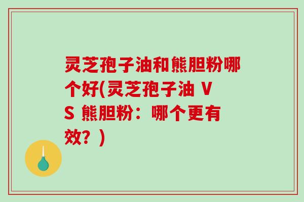 灵芝孢子油和熊胆粉哪个好(灵芝孢子油 VS 熊胆粉：哪个更有效？)