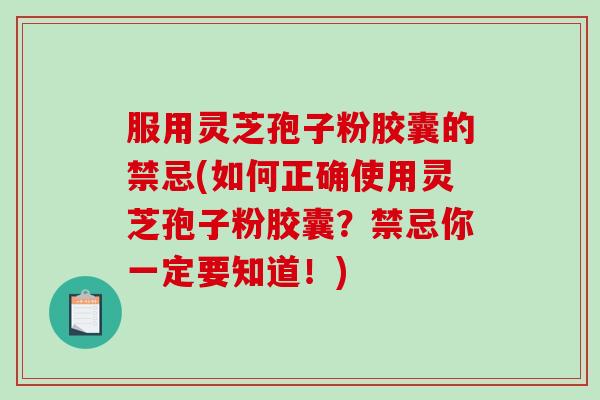 服用灵芝孢子粉胶囊的禁忌(如何正确使用灵芝孢子粉胶囊？禁忌你一定要知道！)