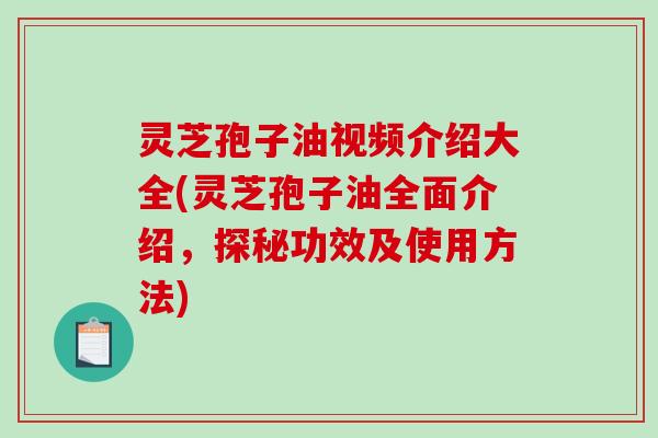 灵芝孢子油视频介绍大全(灵芝孢子油全面介绍，探秘功效及使用方法)
