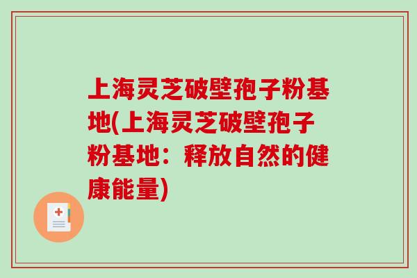 上海灵芝破壁孢子粉基地(上海灵芝破壁孢子粉基地：释放自然的健康能量)