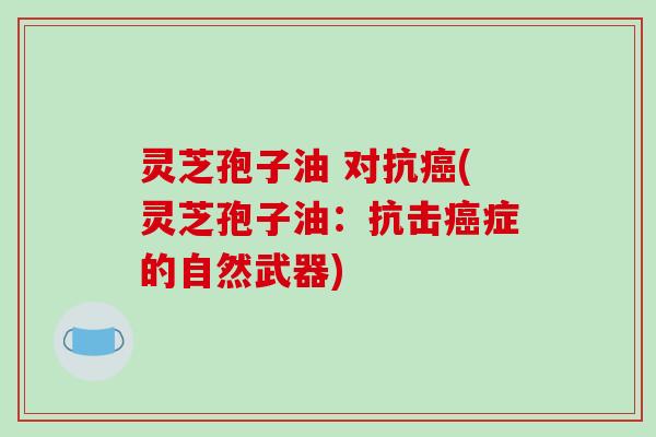 灵芝孢子油 对抗癌(灵芝孢子油：抗击癌症的自然武器)