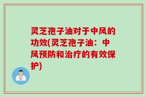 灵芝孢子油对于中风的功效(灵芝孢子油：中风预防和治疗的有效保护)