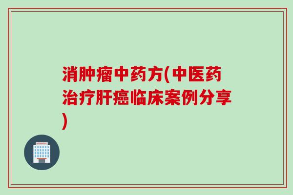 消肿瘤中药方(中医药治疗肝癌临床案例分享)