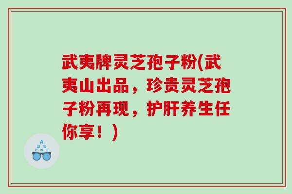 武夷牌灵芝孢子粉(武夷山出品，珍贵灵芝孢子粉再现，护肝养生任你享！)