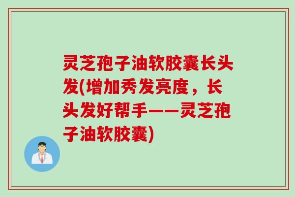 灵芝孢子油软胶囊长头发(增加秀发亮度，长头发好帮手——灵芝孢子油软胶囊)