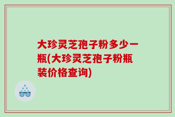 大珍灵芝孢子粉多少一瓶(大珍灵芝孢子粉瓶装价格查询)