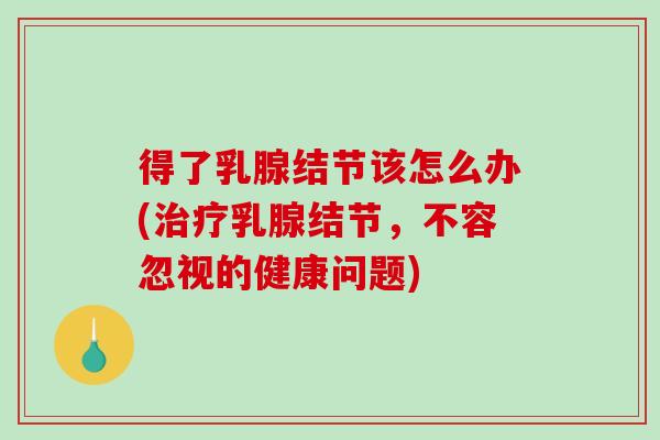 得了乳腺结节该怎么办(治疗乳腺结节，不容忽视的健康问题)