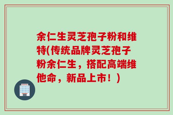 余仁生灵芝孢子粉和维特(传统品牌灵芝孢子粉余仁生,搭配高端维他命,新品上市!) 余仁生灵芝孢子粉和维特(传统品牌灵芝孢子粉余仁生,搭配高端维他命,新品上市!)